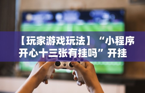【玩家游戏玩法】“小程序开心十三张有挂吗	”开挂安装教程