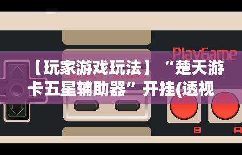 【玩家游戏玩法】“楚天游卡五星辅助器”开挂(透视)辅助教程