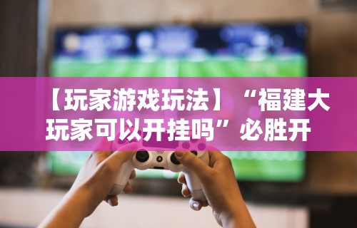 【玩家游戏玩法】“福建大玩家可以开挂吗	”必胜开挂神器