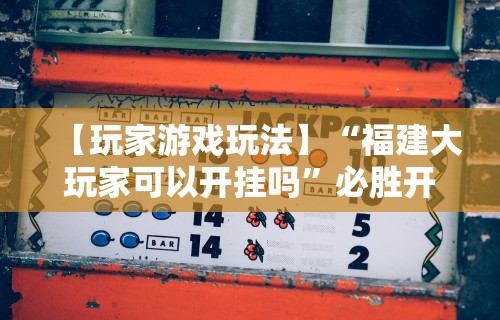 【玩家游戏玩法】“福建大玩家可以开挂吗”必胜开挂神器