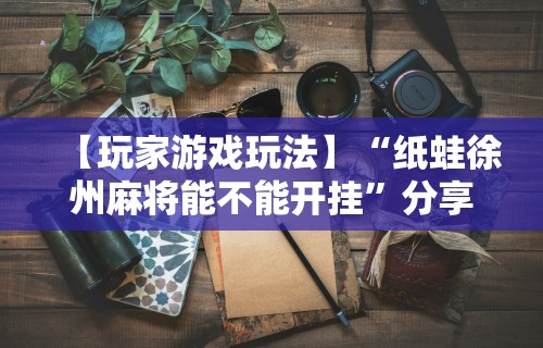 【玩家游戏玩法】“纸蛙徐州麻将能不能开挂”分享用挂教程