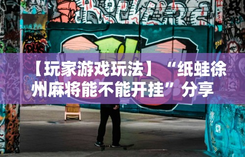 【玩家游戏玩法】“纸蛙徐州麻将能不能开挂”分享用挂教程