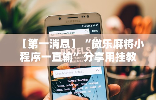 【第一消息】“微乐麻将小程序一直输	”分享用挂教程