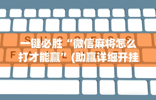 一键必胜“微信麻将怎么打才能赢”(助赢详细开挂教程)