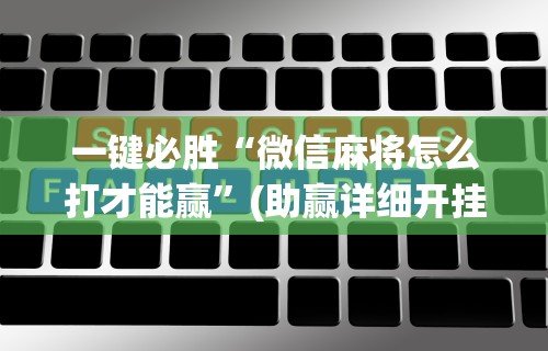 一键必胜“微信麻将怎么打才能赢”(助赢详细开挂教程)