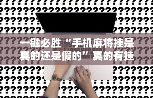 一键必胜“手机麻将挂是真的还是假的”真的有挂