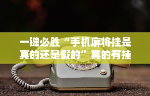 一键必胜“手机麻将挂是真的还是假的”真的有挂