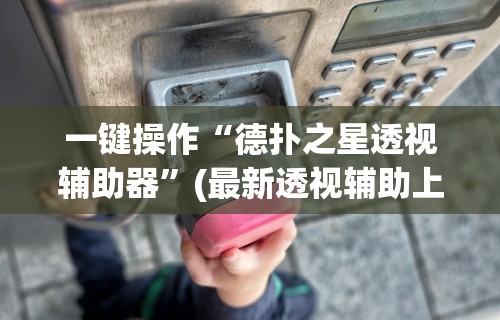 一键操作“德扑之星透视辅助器”(最新透视辅助上线)