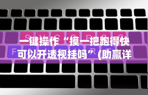 一键操作“摸一把跑得快可以开透视挂吗”(助赢详细开挂教程)
