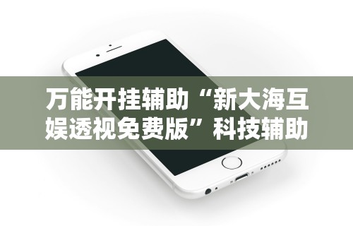 万能开挂辅助“新大海互娱透视免费版”科技辅助神器手机版