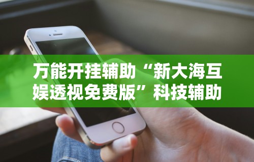 万能开挂辅助“新大海互娱透视免费版	”科技辅助神器手机版