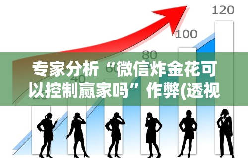 专家分析“微信炸金花可以控制赢家吗”作弊(透视)透视辅助