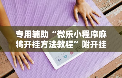 专用辅助“微乐小程序麻将开挂方法教程	”附开挂脚本详细教程