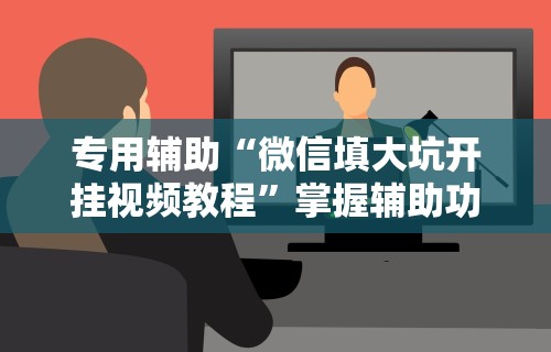 专用辅助“微信填大坑开挂视频教程”掌握辅助功能必胜规则