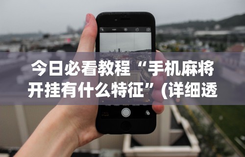 今日必看教程“手机麻将开挂有什么特征”(详细透视教程)-