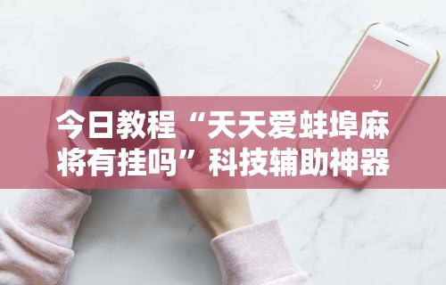 今日教程“天天爱蚌埠麻将有挂吗”科技辅助神器手机版