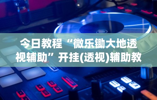 今日教程“微乐锄大地透视辅助”开挂(透视)辅助教程