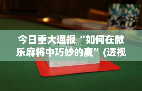 今日重大通报“如何在微乐麻将中巧妙的赢”(透视挂)最新辅助详细教程
