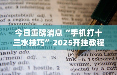 今日重磅消息“手机打十三水技巧”2025开挂教程步骤