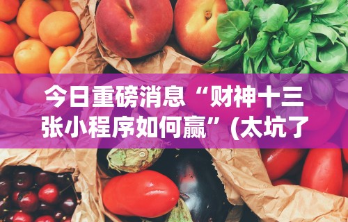 今日重磅消息“财神十三张小程序如何赢	”(太坑了果然有挂)