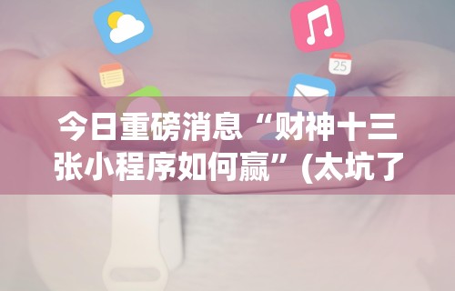 今日重磅消息“财神十三张小程序如何赢”(太坑了果然有挂)
