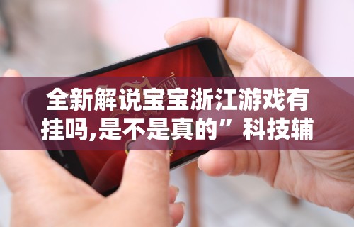 全新解说宝宝浙江游戏有挂吗,是不是真的”科技辅助神器手机