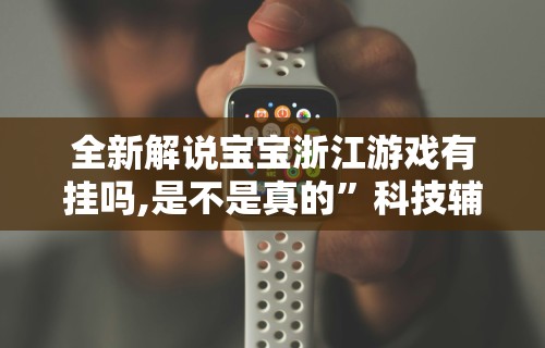 全新解说宝宝浙江游戏有挂吗,是不是真的	”科技辅助神器手机