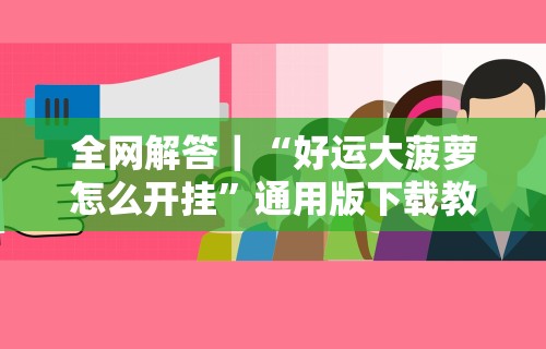 全网解答｜“好运大菠萝怎么开挂”通用版下载教程！