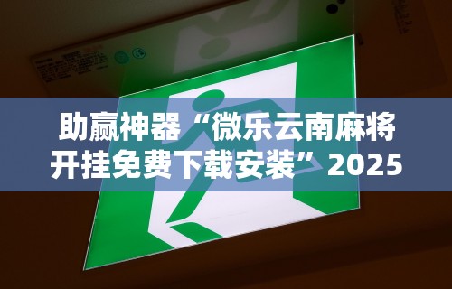 助赢神器“微乐云南麻将开挂免费下载安装	”2025开挂教程步骤