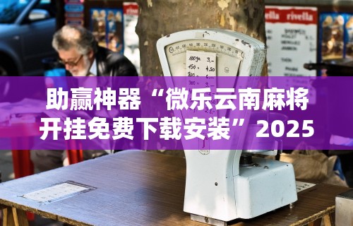 助赢神器“微乐云南麻将开挂免费下载安装”2025开挂教程步骤