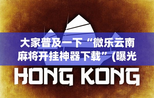 大家普及一下“微乐云南麻将开挂神器下载”(曝光透视必备猫腻)