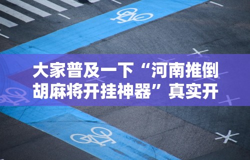 大家普及一下“河南推倒胡麻将开挂神器	”真实开挂技巧分享