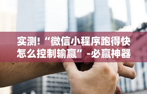 实测!“微信小程序跑得快怎么控制输赢”-必赢神器安装