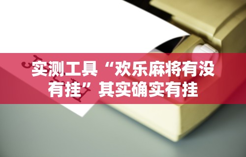 实测工具“欢乐麻将有没有挂”其实确实有挂