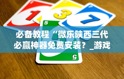 必备教程“微乐陕西三代必赢神器免费安装？_游戏_玩家_工具