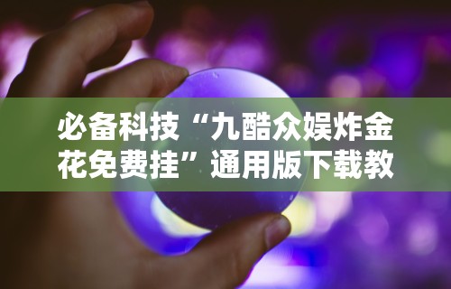 必备科技“九酷众娱炸金花免费挂”通用版下载教程!