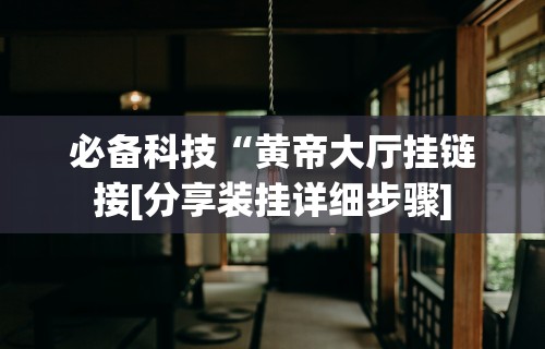 必备科技“黄帝大厅挂链接[分享装挂详细步骤]