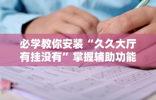 必学教你安装“久久大厅有挂没有”掌握辅助功能必胜规则