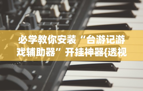 必学教你安装“台游记游戏辅助器”开挂神器{透视辅助}全揭秘