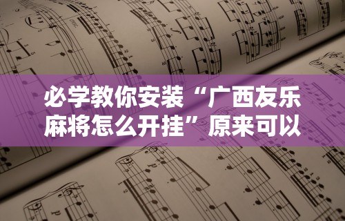 必学教你安装“广西友乐麻将怎么开挂”原来可以开挂