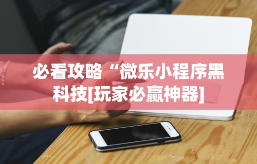 必看攻略“微乐小程序黑科技[玩家必赢神器]