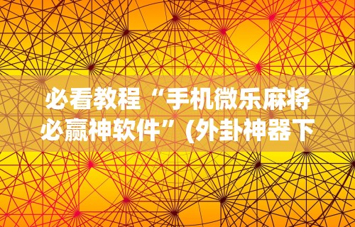 必看教程“手机微乐麻将必赢神软件”(外卦神器下载)
