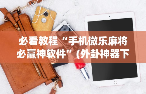 必看教程“手机微乐麻将必赢神软件”(外卦神器下载)