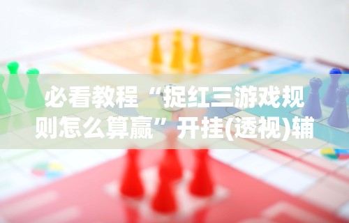 必看教程“捉红三游戏规则怎么算赢”开挂(透视)辅助