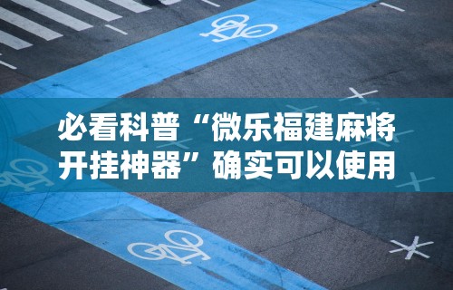 必看科普“微乐福建麻将开挂神器”确实可以使用辅助