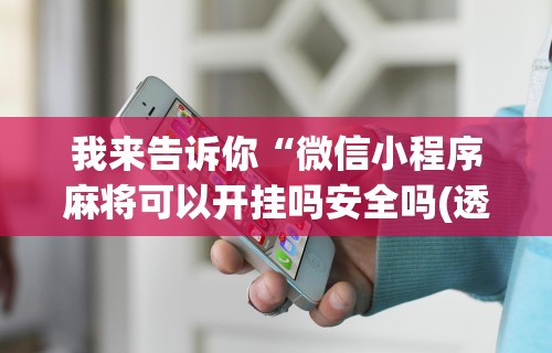 我来告诉你“微信小程序麻将可以开挂吗安全吗(透视)”开挂(透视)辅助教程