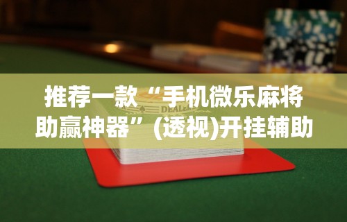 推荐一款“手机微乐麻将助赢神器	”(透视)开挂辅助脚本+详细开挂安装教程