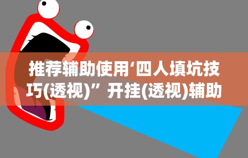 推荐辅助使用‘四人填坑技巧(透视)	”开挂(透视)辅助教程