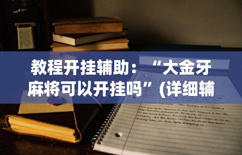 教程开挂辅助：“大金牙麻将可以开挂吗”(详细辅助脚本)