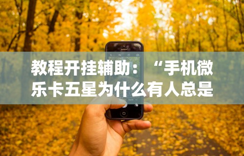 教程开挂辅助：“手机微乐卡五星为什么有人总是赢”开挂(透视)辅助教程
